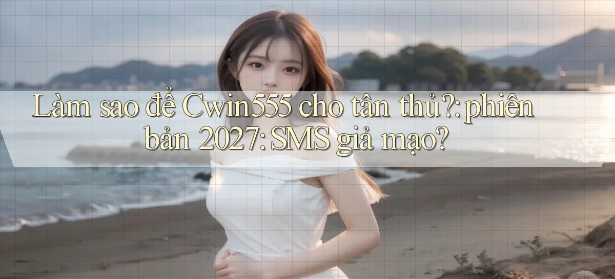 Làm sao để Cwin555 cho tân thủ phiên bản 2027 SMS giả mạo