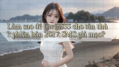 Làm sao để Cwin555 cho tân thủ phiên bản 2027 SMS giả mạo