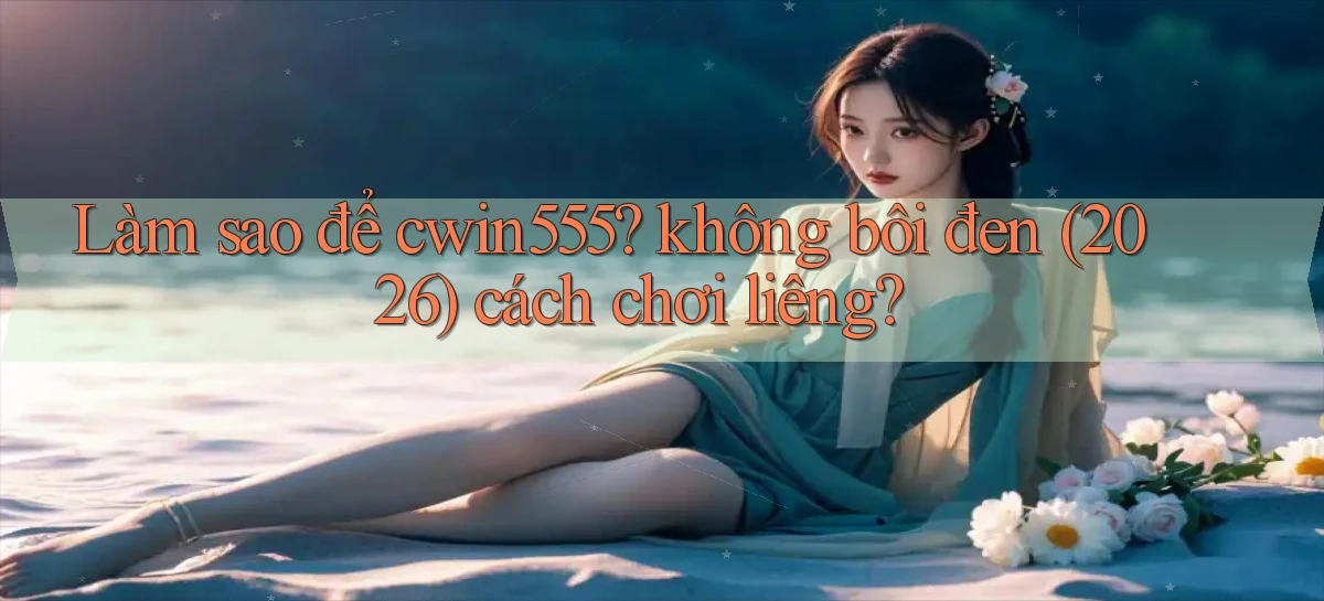 Làm sao để cwin555 không bôi đen (2026) cách chơi liêng