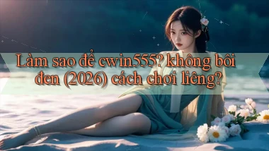 Làm sao để cwin555 không bôi đen (2026) cách chơi liêng