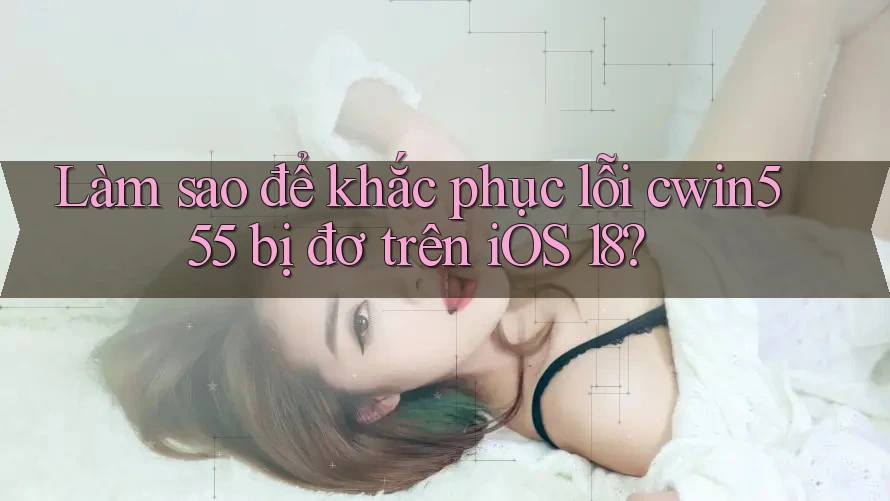 Làm sao để khắc phục lỗi cwin555 bị đơ trên iOS 18?