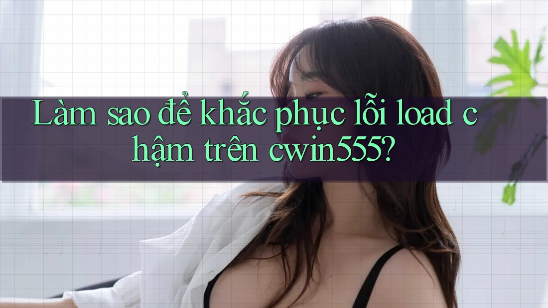 Làm sao để khắc phục lỗi load chậm trên cwin555? Làm sao để khắc phục lỗi load chậm trên cwin555?