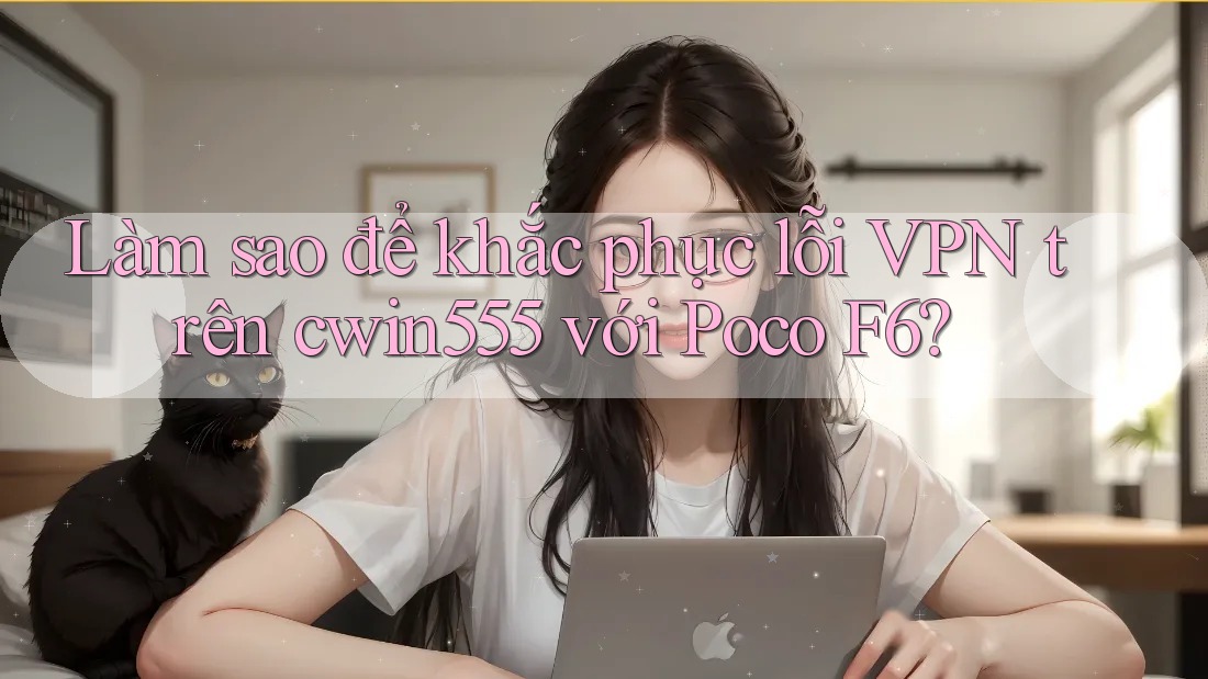 Làm sao để khắc phục lỗi VPN trên cwin555 với Poco F6?