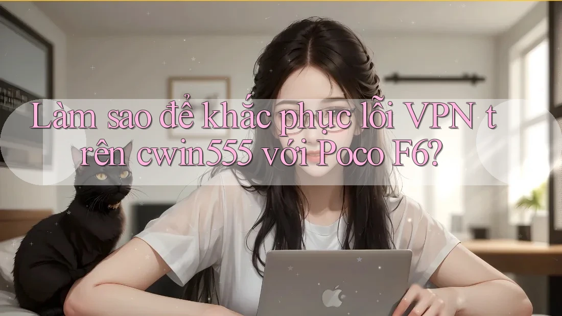 Làm sao để khắc phục lỗi VPN trên cwin555 với Poco F6? Làm sao để khắc phục lỗi VPN trên cwin555 với Poco F6?