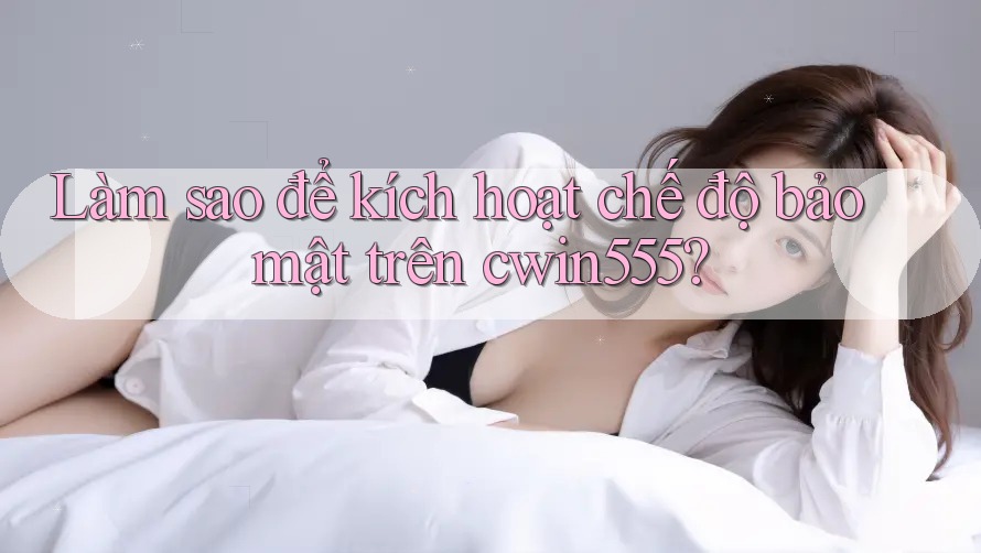 Làm sao để kích hoạt chế độ bảo mật trên cwin555? Làm sao để kích hoạt chế độ bảo mật trên cwin555?