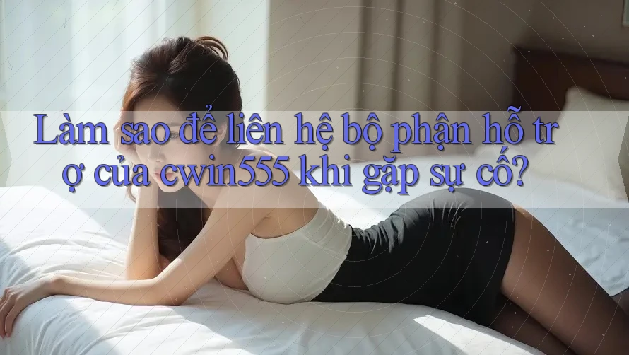 Làm sao để liên hệ bộ phận hỗ trợ của cwin555 khi gặp sự cố?