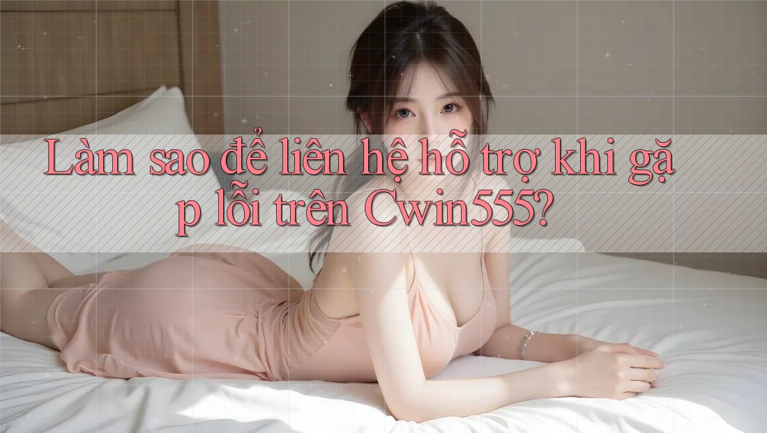 Làm sao để liên hệ hỗ trợ khi gặp lỗi trên Cwin555? Làm sao để liên hệ hỗ trợ khi gặp lỗi trên Cwin555?