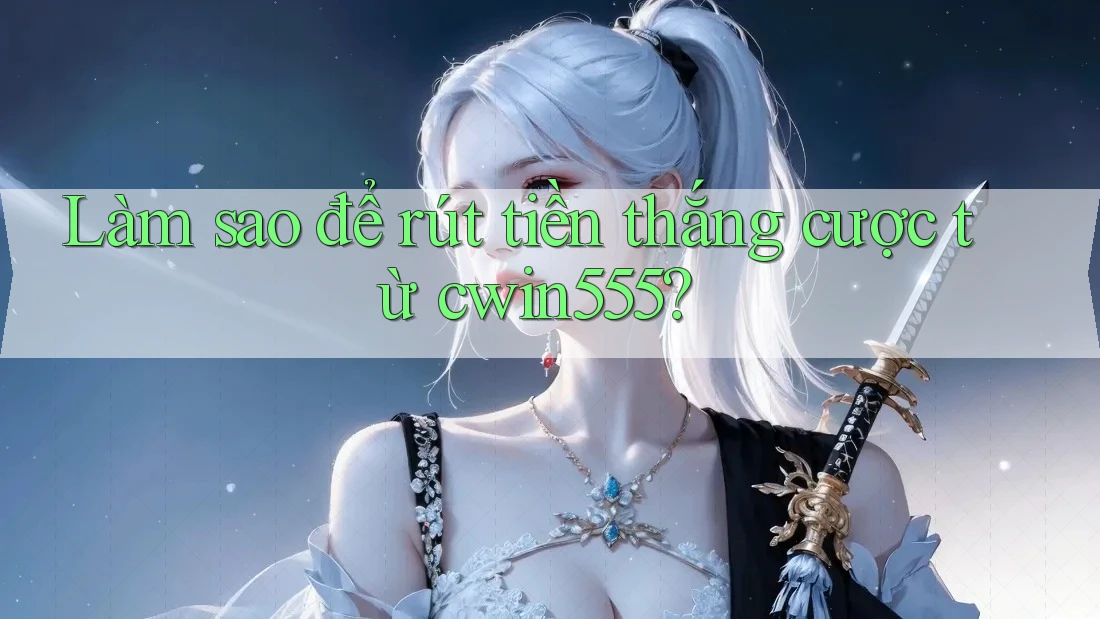 Làm sao để rút tiền thắng cược từ cwin555?