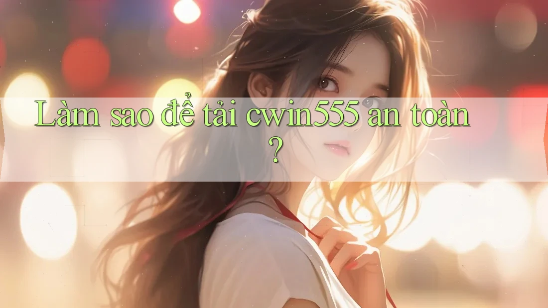 Làm sao để tải cwin555 an toàn?
