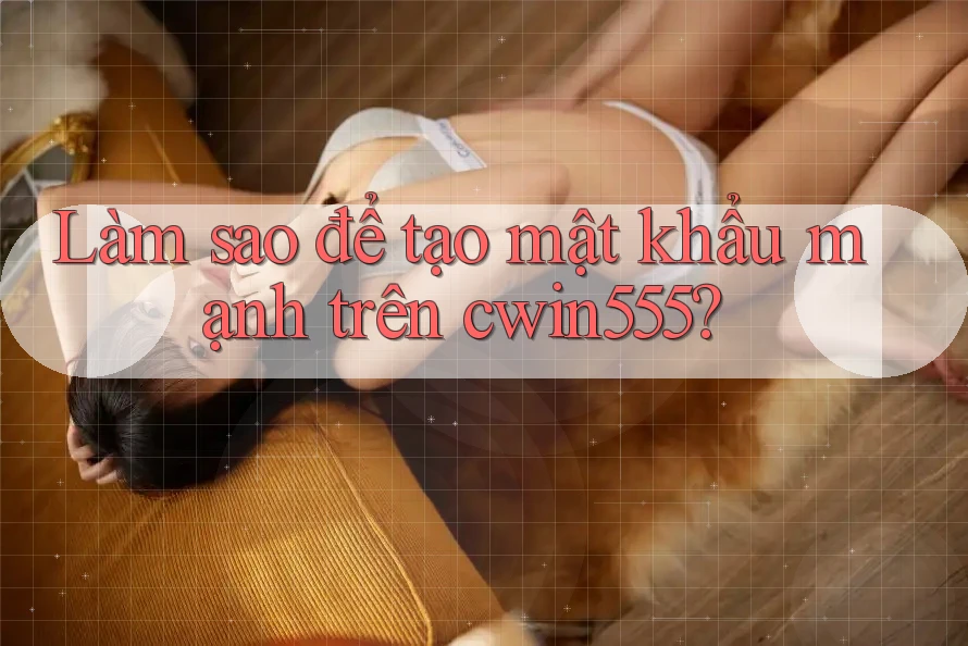Làm sao để tạo mật khẩu mạnh trên cwin555? Làm sao để tạo mật khẩu mạnh trên cwin555?