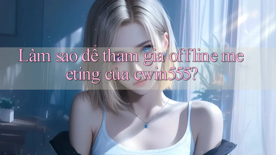 Làm sao để tham gia offline meeting của cwin555? Làm sao để tham gia offline meeting của cwin555?