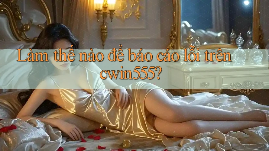 Làm thế nào để báo cáo lỗi trên cwin555?