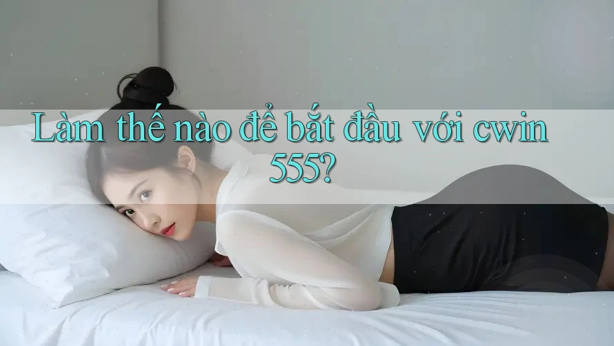 Làm thế nào để bắt đầu với cwin555?