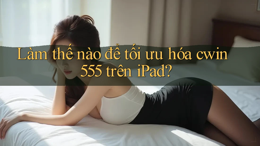 Làm thế nào để tối ưu hóa cwin555 trên iPad?