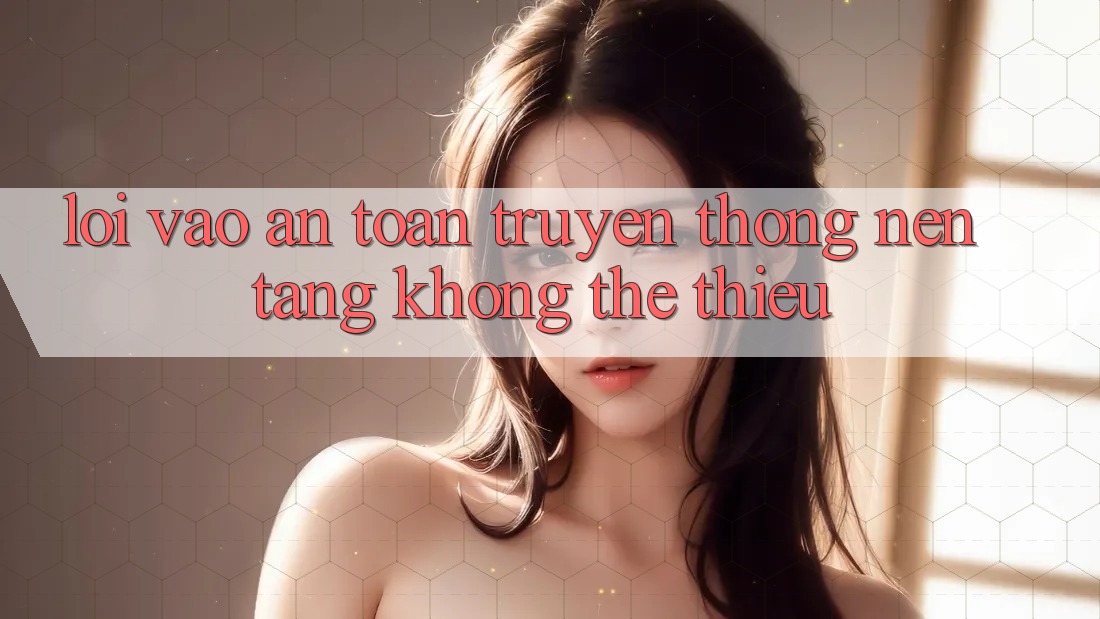 “Lối Vào An Toàn” Truyền Thống: Nền Tảng Không Thể Thiếu