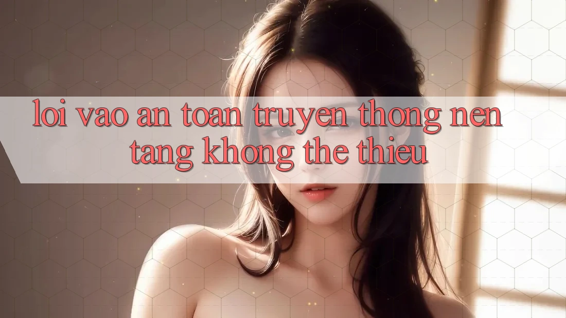 “Lối Vào An Toàn” Truyền Thống: Nền Tảng Không Thể Thiếu “Lối Vào An Toàn” Truyền Thống: Nền Tảng Không Thể Thiếu