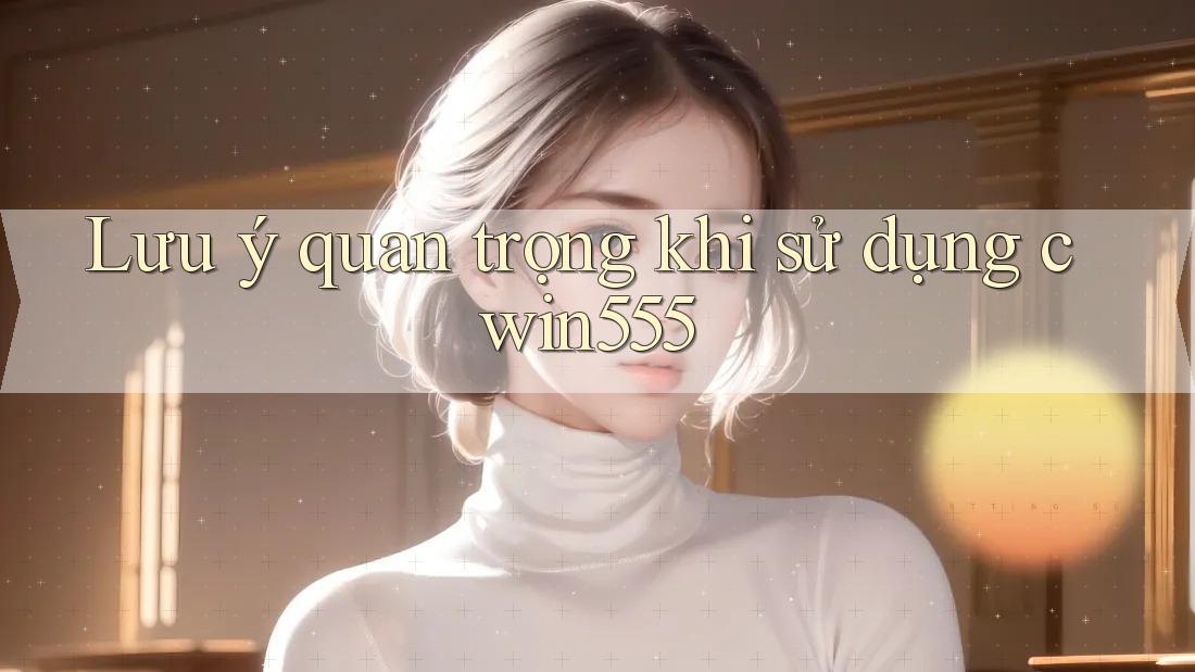 Lưu ý quan trọng khi sử dụng cwin555