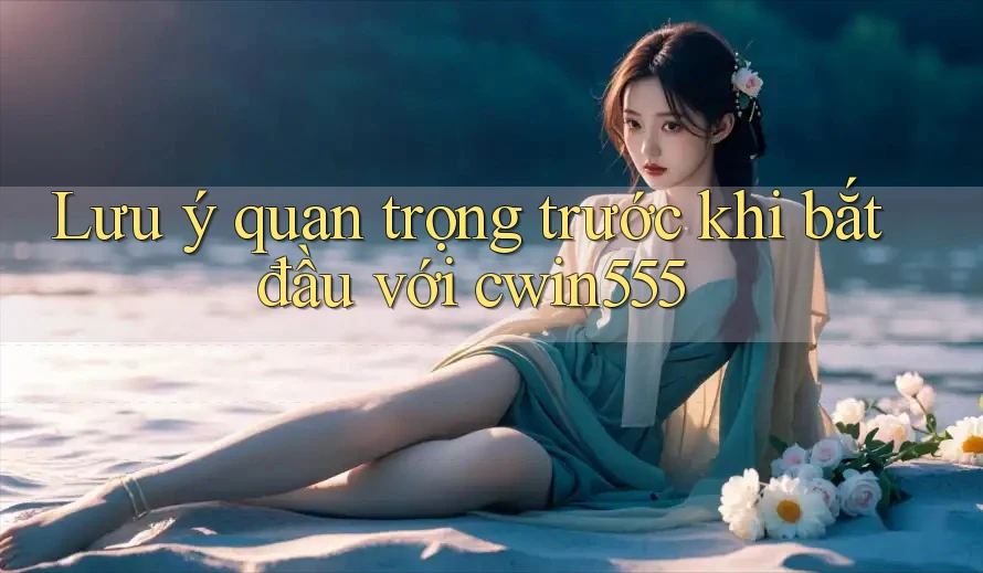 Lưu ý quan trọng trước khi bắt đầu với Cwin555 Lưu ý quan trọng trước khi bắt đầu với Cwin555