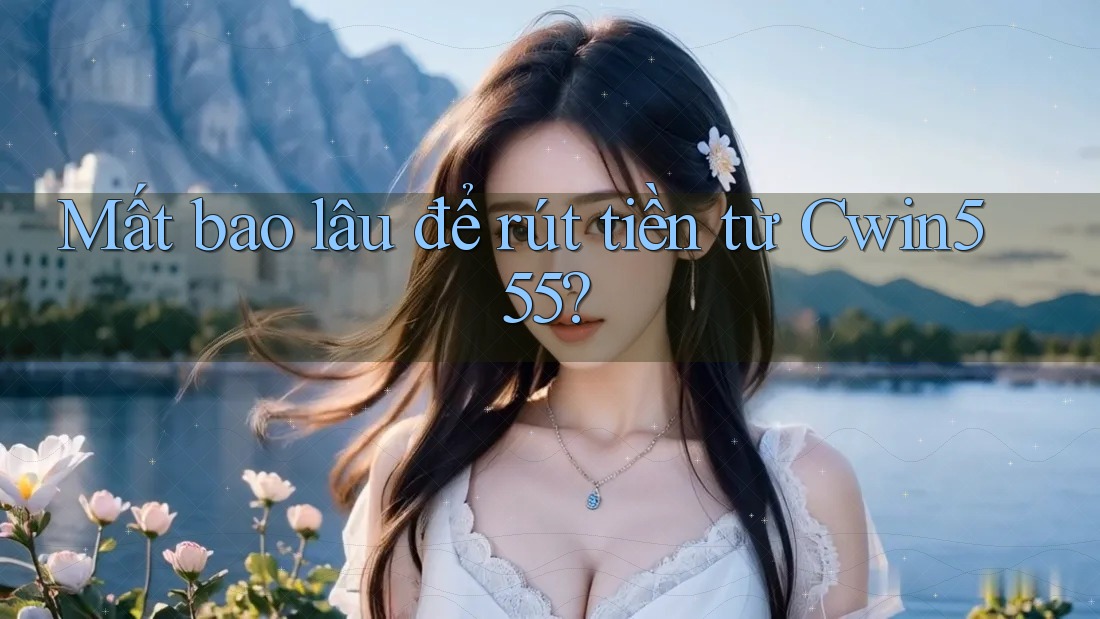 Mất bao lâu để rút tiền từ cwin555?