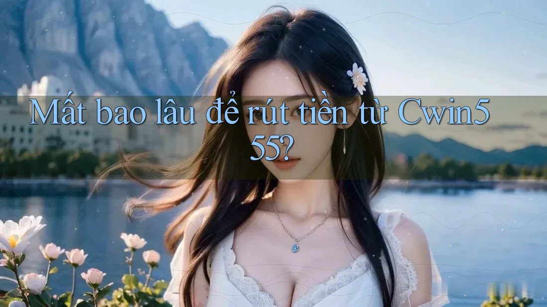 Mất bao lâu để rút tiền từ Cwin555?