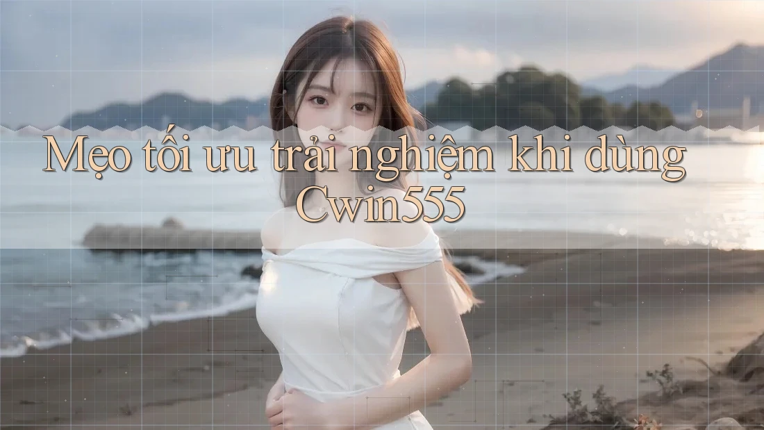 Mẹo tối ưu trải nghiệm khi dùng cwin555