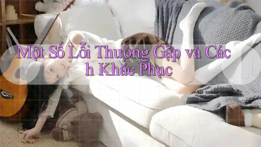 Một Số Lỗi Thường Gặp và Cách Khắc Phục Một Số Lỗi Thường Gặp và Cách Khắc Phục