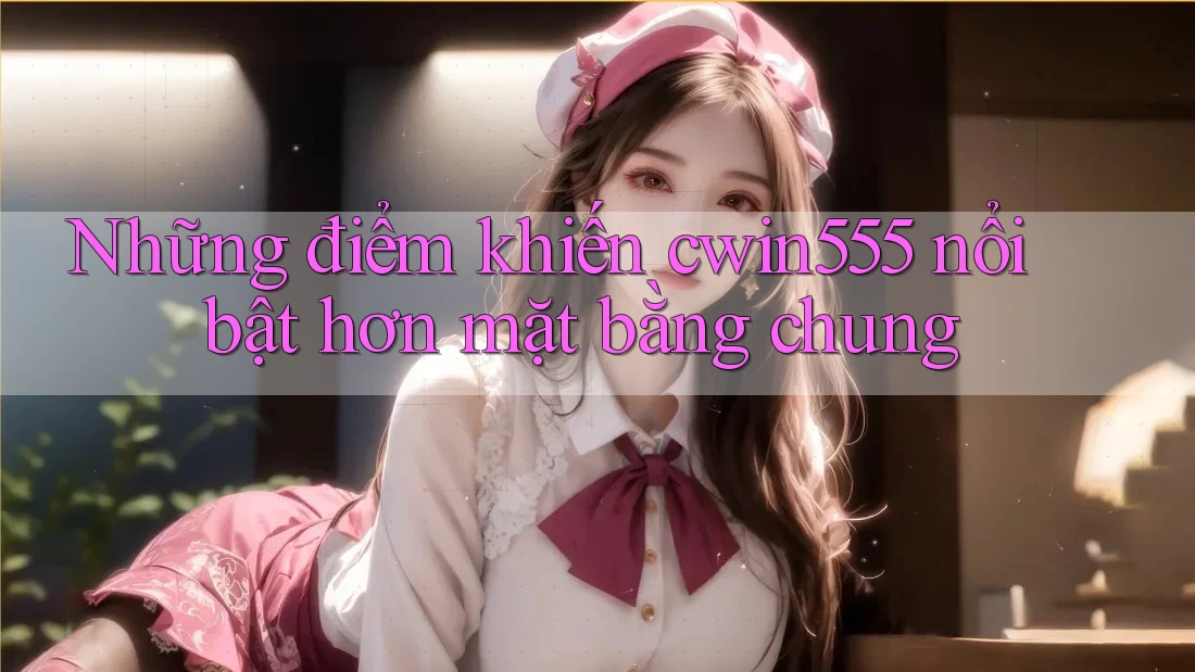 Những điểm khiến cwin555 nổi bật hơn mặt bằng chung