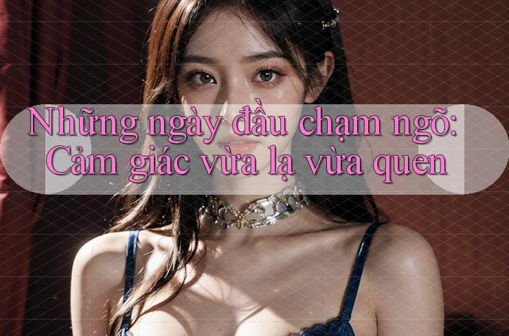 Những ngày đầu chạm ngõ: Cảm giác vừa lạ vừa quen