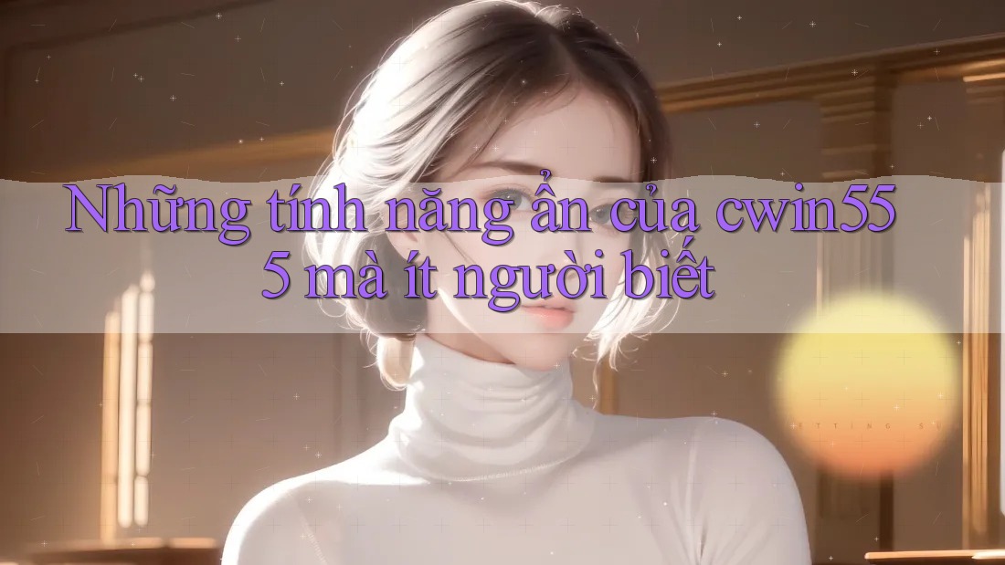 Những tính năng ẩn của cwin555 mà ít người biết Những tính năng ẩn của cwin555 mà ít người biết