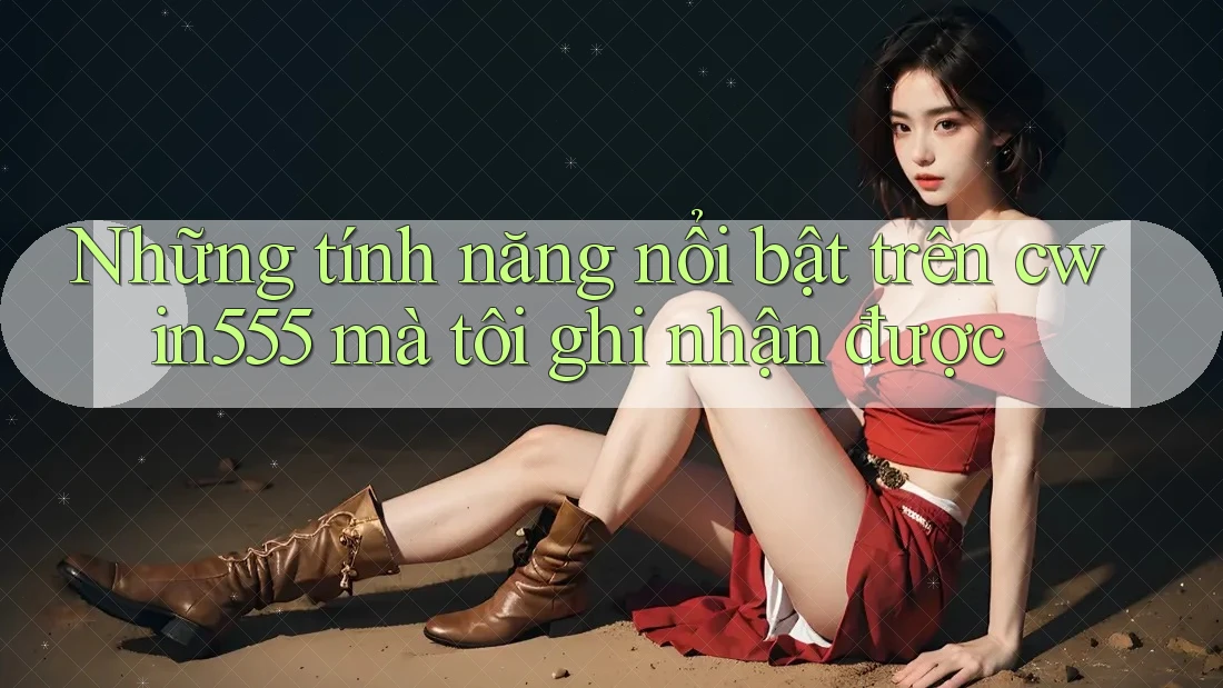 Những tính năng nổi bật trên cwin555 mà tôi ghi nhận được Những tính năng nổi bật trên cwin555 mà tôi ghi nhận được