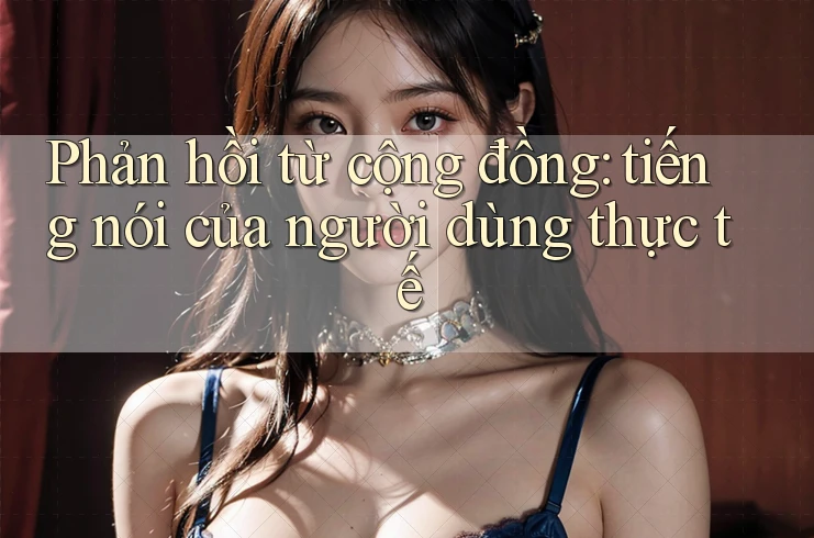 Phản hồi từ cộng đồng: tiếng nói của người dùng thực tế Phản hồi từ cộng đồng: tiếng nói của người dùng thực tế