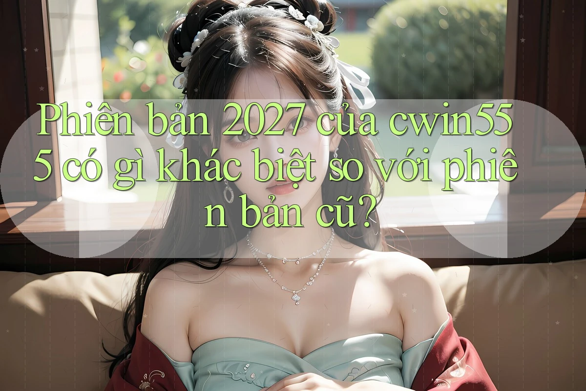 Phiên bản 2027 của cwin555 có gì khác biệt so với phiên bản cũ? Phiên bản 2027 của cwin555 có gì khác biệt so với phiên bản cũ?
