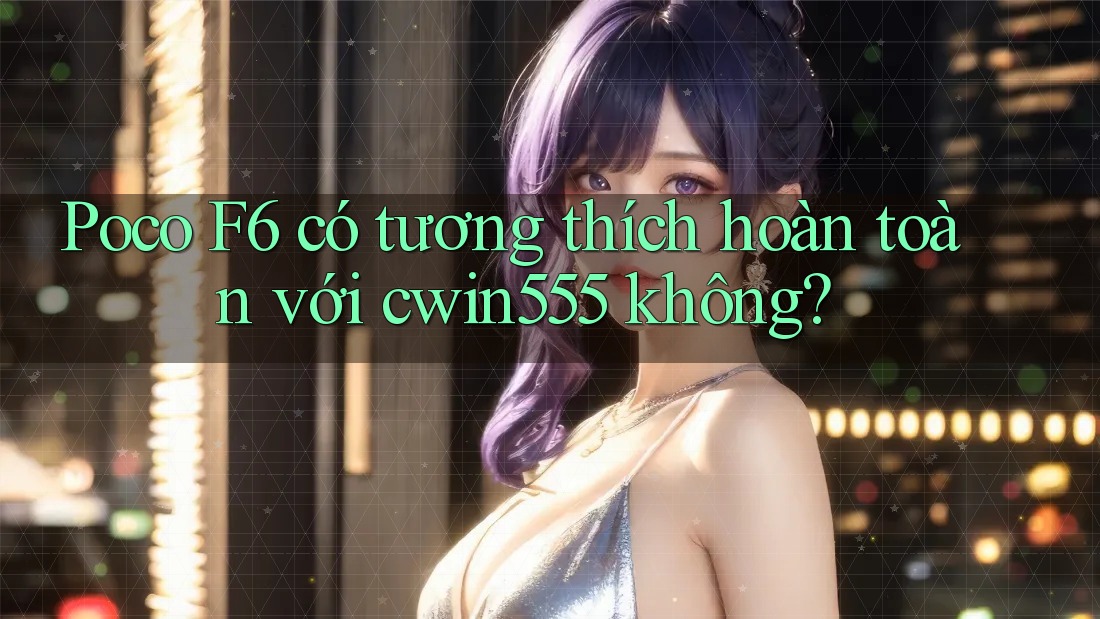 Poco F6 có tương thích hoàn toàn với cwin555 không? Poco F6 có tương thích hoàn toàn với cwin555 không?