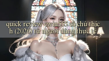 quick review cwin555 có chú thích (2026) từ người dùng thực tế