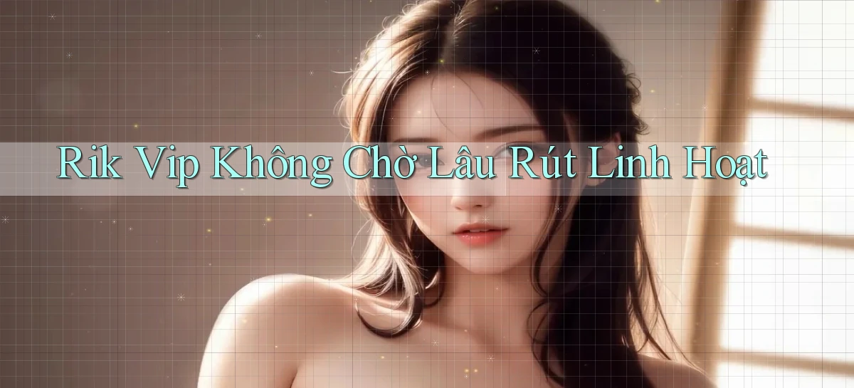 rik vip không chờ lâu rút linh hoạt