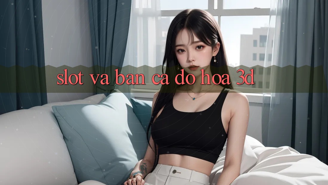 Slot và Bắn cá đồ họa 3D Slot và Bắn cá đồ họa 3D