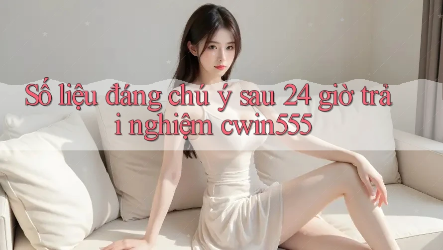 Số liệu đáng chú ý sau 24 giờ trải nghiệm cwin555 Số liệu đáng chú ý sau 24 giờ trải nghiệm cwin555