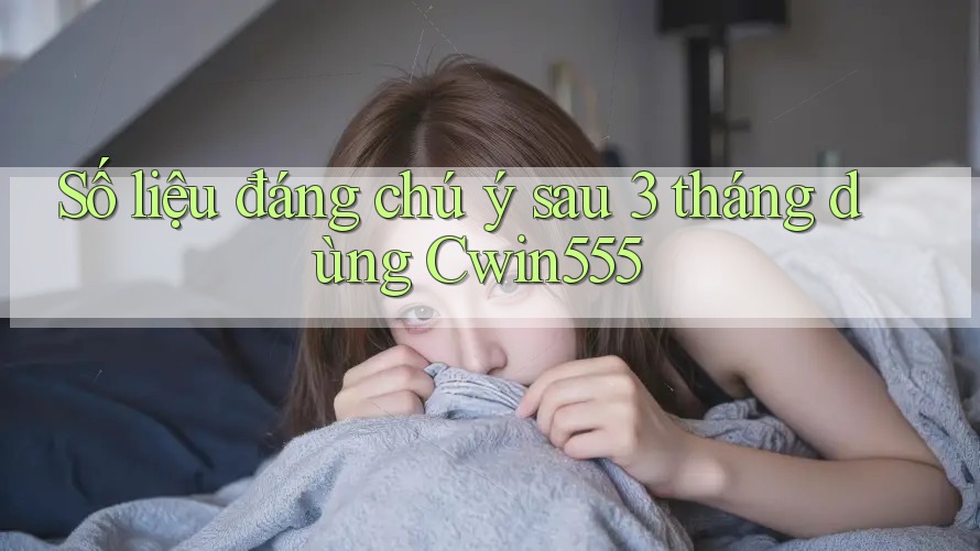 Số liệu đáng chú ý sau 3 tháng dùng Cwin555 Số liệu đáng chú ý sau 3 tháng dùng Cwin555