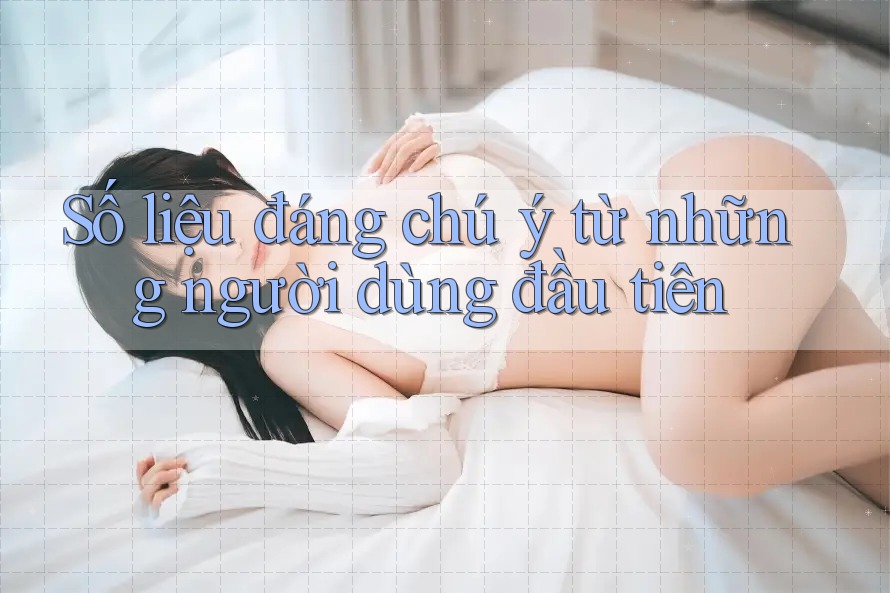 Số liệu đáng chú ý từ những người dùng đầu tiên