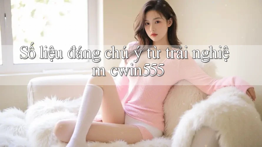 Số liệu đáng chú ý từ trải nghiệm cwin555 Số liệu đáng chú ý từ trải nghiệm cwin555
