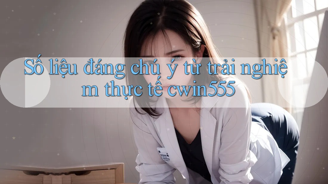 Số liệu đáng chú ý từ trải nghiệm thực tế cwin555 Số liệu đáng chú ý từ trải nghiệm thực tế cwin555