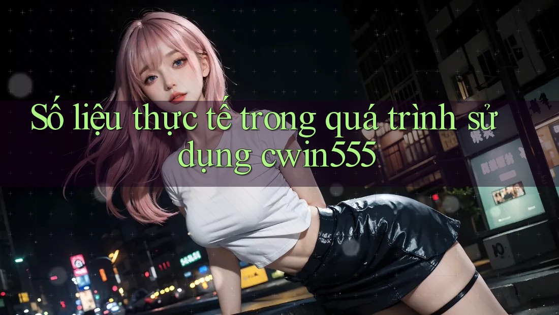 Số liệu thực tế trong quá trình sử dụng cwin555