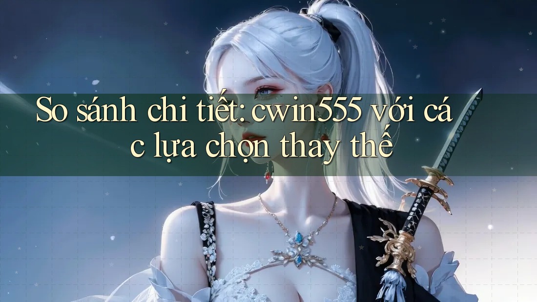 So sánh chi tiết cwin555 với các lựa chọn thay thế So sánh chi tiết cwin555 với các lựa chọn thay thế