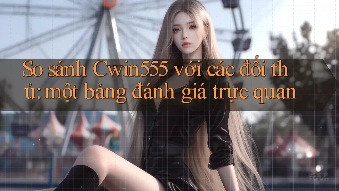 So sánh Cwin555 với các đối thủ: một bảng đánh giá trực quan So sánh Cwin555 với các đối thủ: một bảng đánh giá trực quan