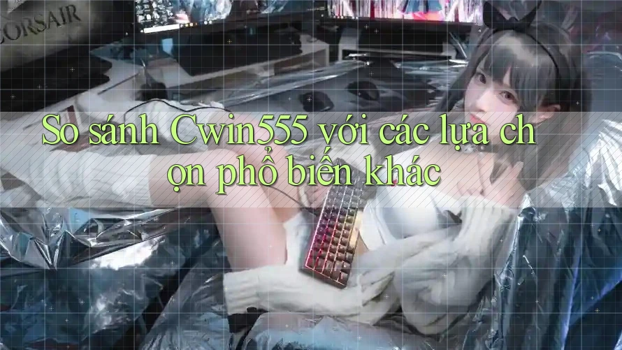 So sánh Cwin555 với các lựa chọn phổ biến khác So sánh Cwin555 với các lựa chọn phổ biến khác