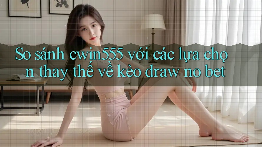 So sánh cwin555 với các lựa chọn thay thế về kèo draw no bet