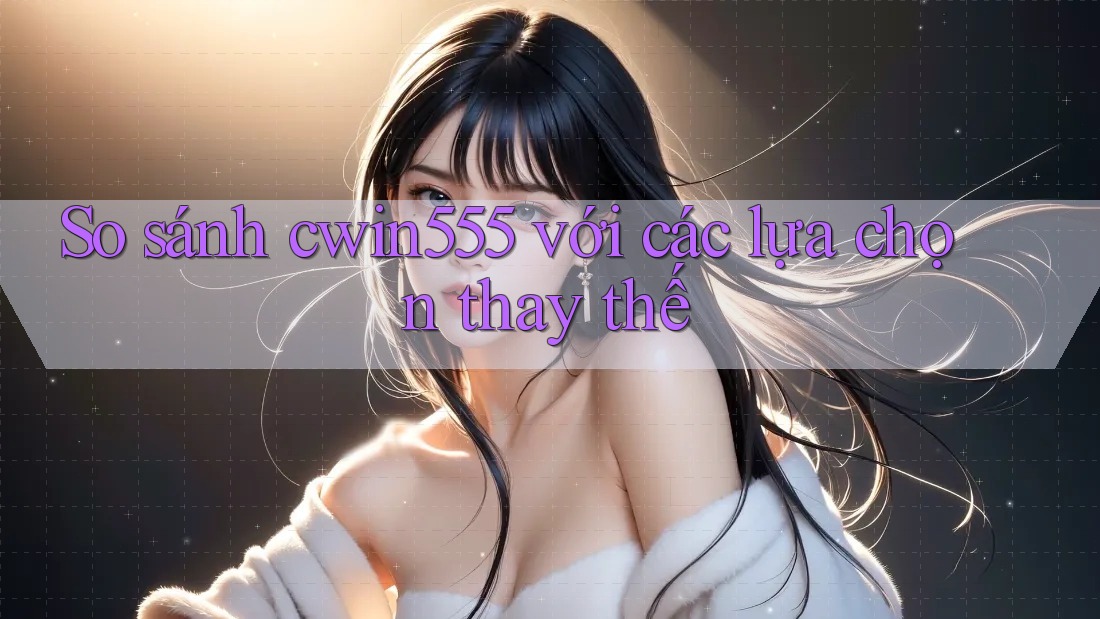 So sánh cwin555 với các lựa chọn thay thế