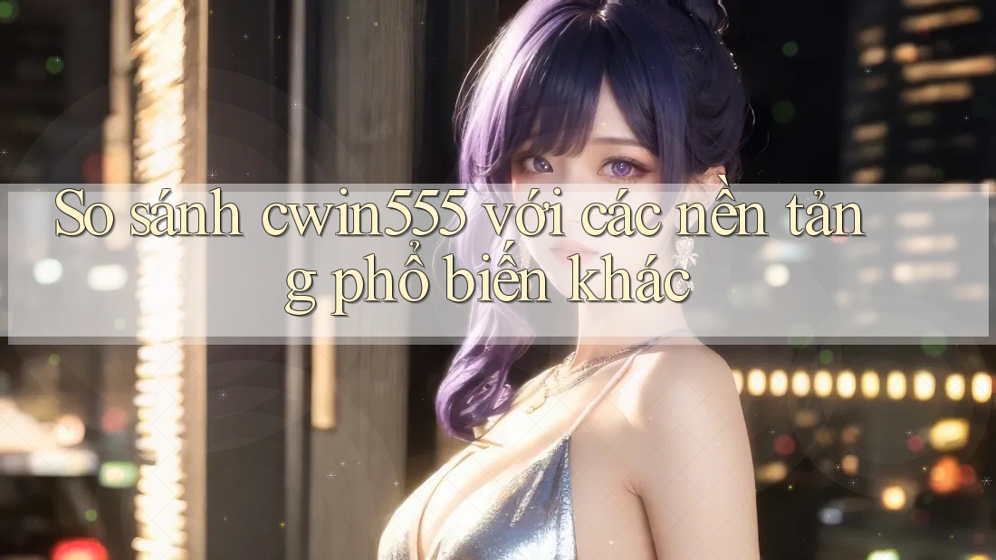 So sánh cwin555 với các nền tảng phổ biến khác So sánh cwin555 với các nền tảng phổ biến khác