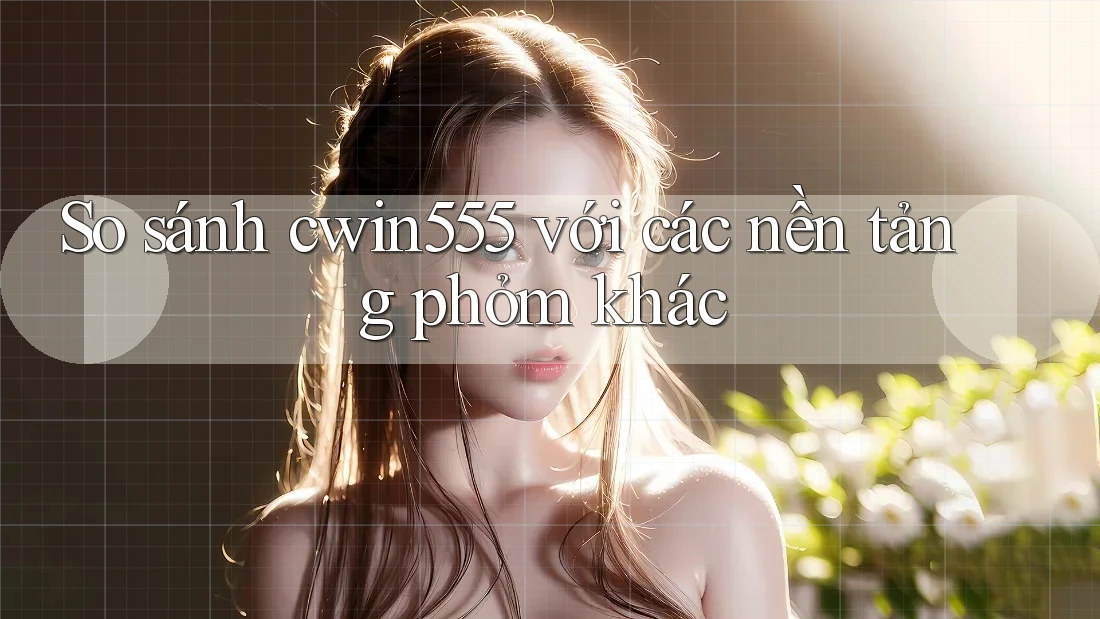 So sánh cwin555 với các nền tảng phỏm khác