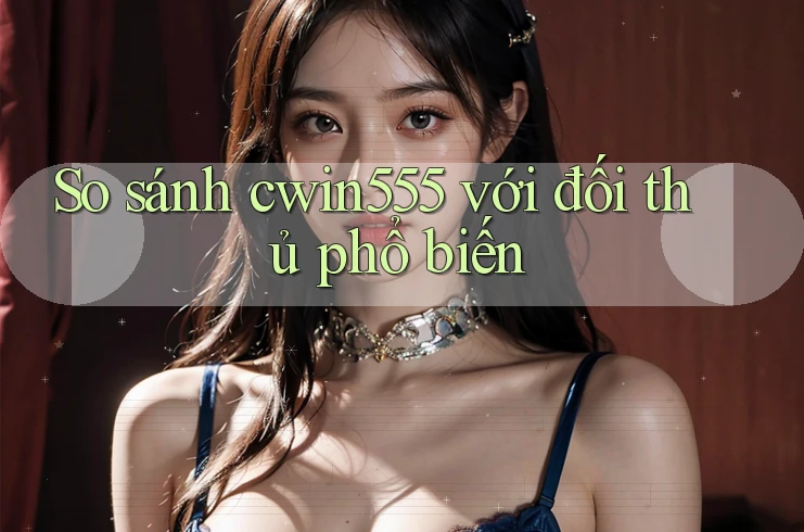 So sánh cwin555 với đối thủ phổ biến